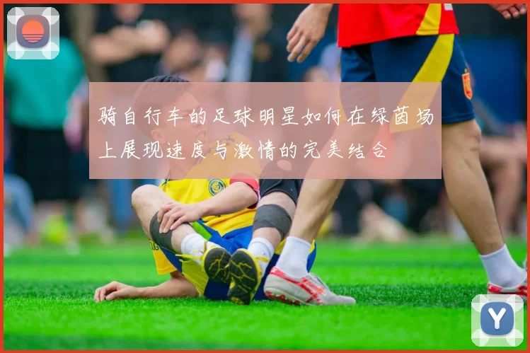 骑自行车的足球明星如何在绿茵场上展现速度与激情的完美结合