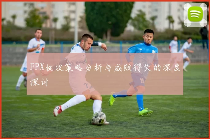FPX快攻策略分析与成败得失的深度探讨