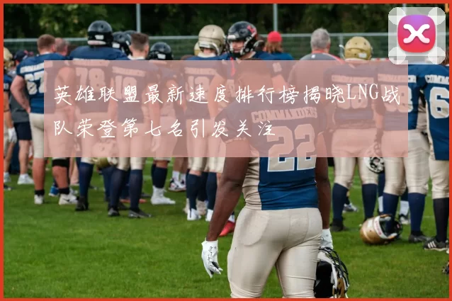 英雄联盟最新速度排行榜揭晓LNG战队荣登第七名引发关注
