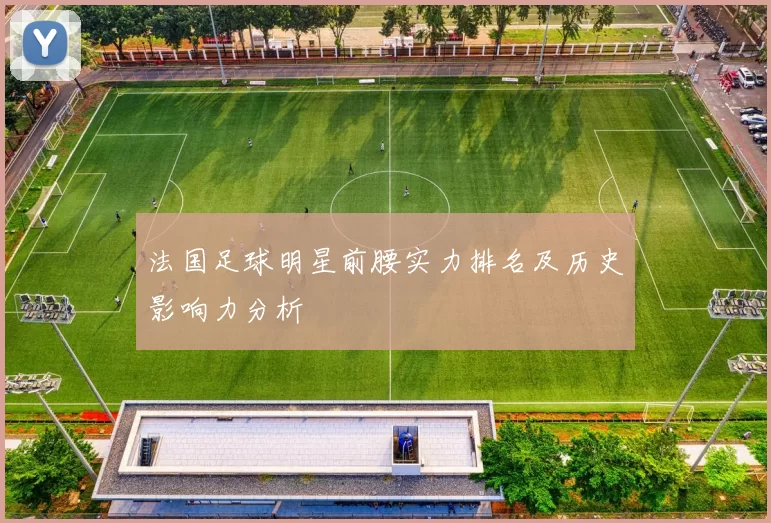 法国足球明星前腰实力排名及历史影响力分析