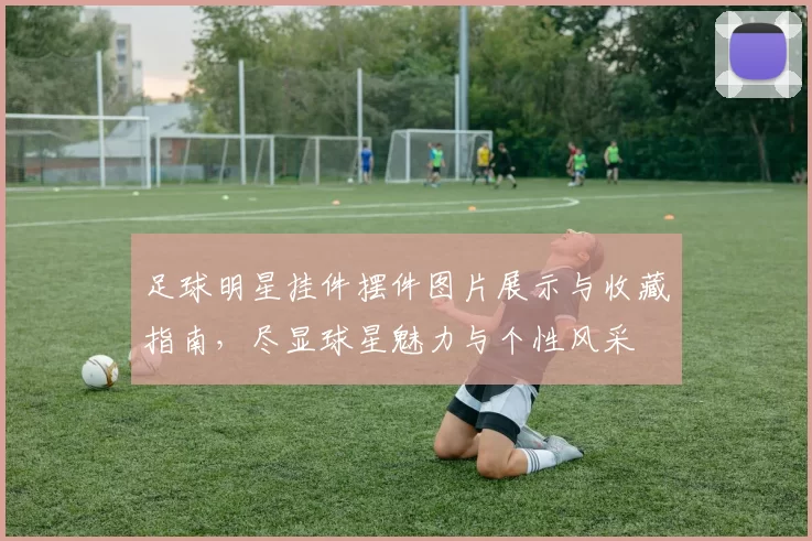 足球明星挂件摆件图片展示与收藏指南，尽显球星魅力与个性风采