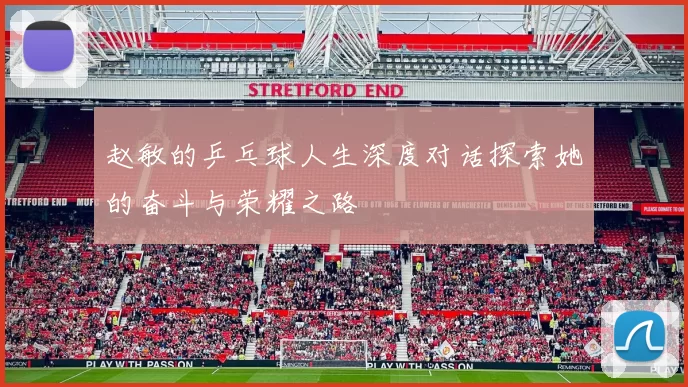 赵敏的乒乓球人生深度对话探索她的奋斗与荣耀之路