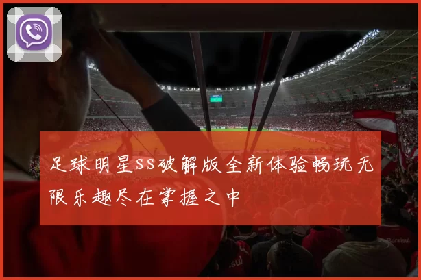 足球明星ss破解版全新体验畅玩无限乐趣尽在掌握之中