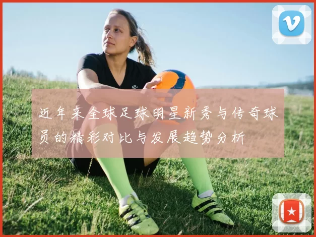 近年来全球足球明星新秀与传奇球员的精彩对比与发展趋势分析