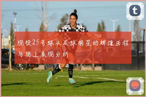 现役25号球衣足球明星的辉煌历程与场上表现分析