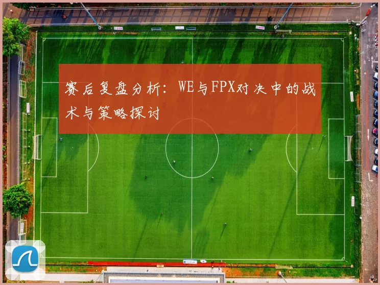 赛后复盘分析：WE与FPX对决中的战术与策略探讨