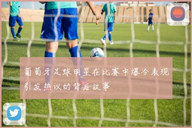 葡萄牙足球明星在比赛中爆冷表现引发热议的背后故事