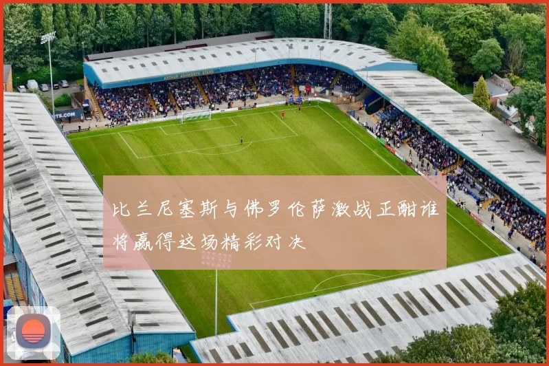 比兰尼塞斯与佛罗伦萨激战正酣谁将赢得这场精彩对决