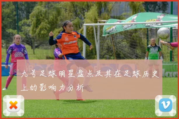 九号足球明星盘点及其在足球历史上的影响力分析