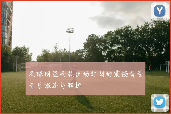足球明星西装出场时刻的震撼背景音乐推荐与解析