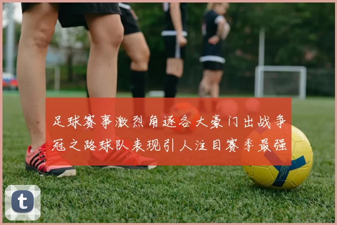 足球赛事激烈角逐各大豪门出战争冠之路球队表现引人注目赛季最强对决即将上演