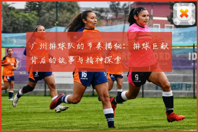 广州排球队的节奏揭秘：排球巨献背后的故事与精神探索