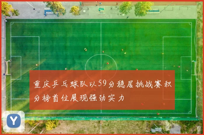 重庆乒乓球队以59分稳居挑战赛积分榜首位展现强劲实力