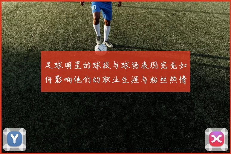 足球明星的球技与球场表现究竟如何影响他们的职业生涯与粉丝热情