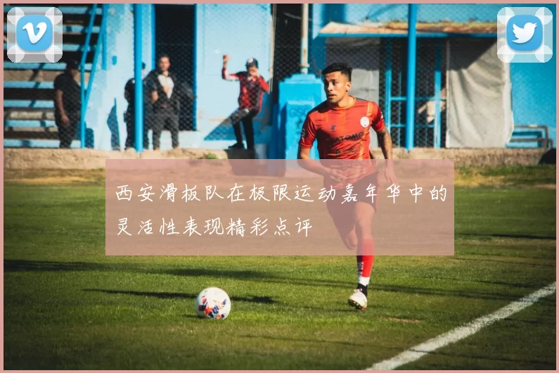 西安滑板队在极限运动嘉年华中的灵活性表现精彩点评