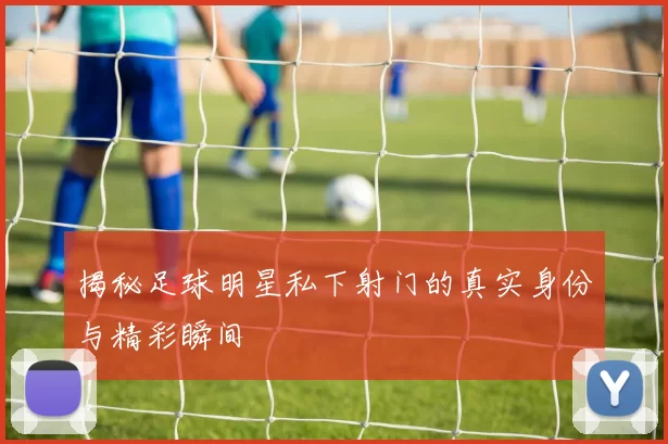 揭秘足球明星私下射门的真实身份与精彩瞬间