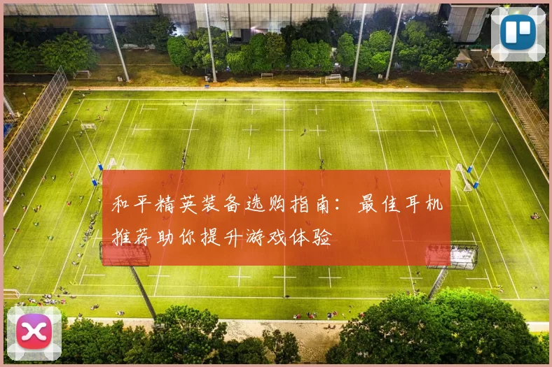 和平精英装备选购指南：最佳耳机推荐助你提升游戏体验