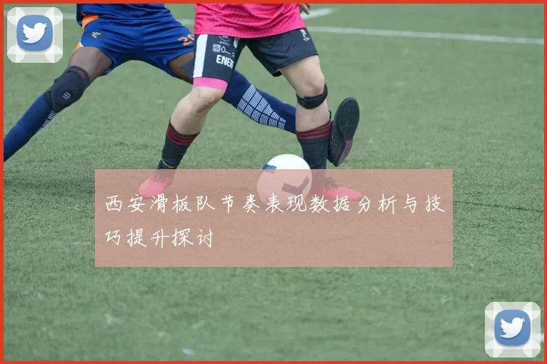 西安滑板队节奏表现数据分析与技巧提升探讨
