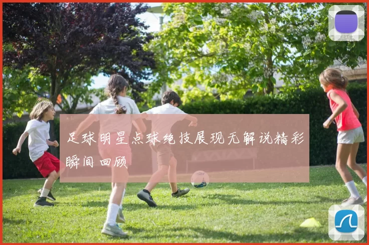 足球明星点球绝技展现无解说精彩瞬间回顾