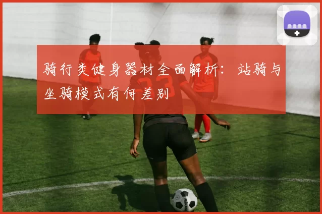 骑行类健身器材全面解析：站骑与坐骑模式有何差别