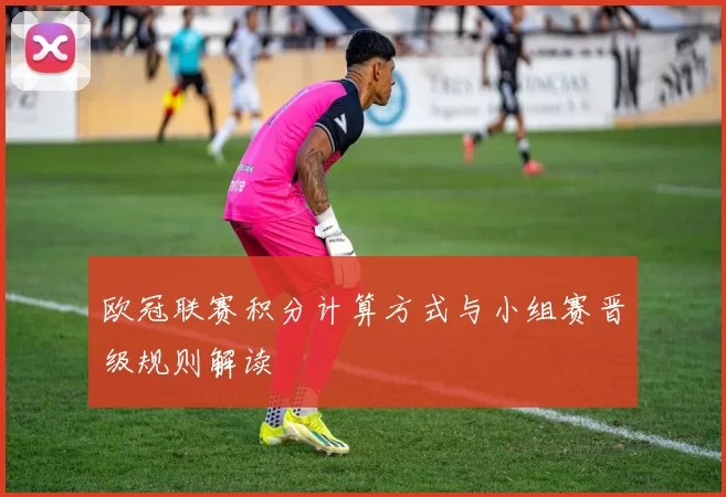 欧冠联赛积分计算方式与小组赛晋级规则解读