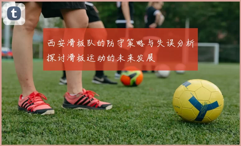 西安滑板队的防守策略与失误分析探讨滑板运动的未来发展