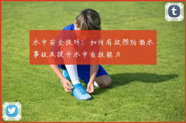 水中安全技巧：如何有效预防溺水事故及提升水中自救能力