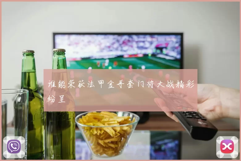谁能荣获法甲金手套门将大战精彩纷呈