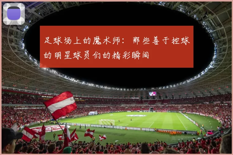 足球场上的魔术师：那些善于控球的明星球员们的精彩瞬间
