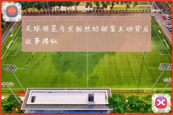 足球明星与女粉丝的甜蜜互动背后故事揭秘