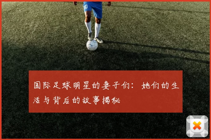 国际足球明星的妻子们：她们的生活与背后的故事揭秘
