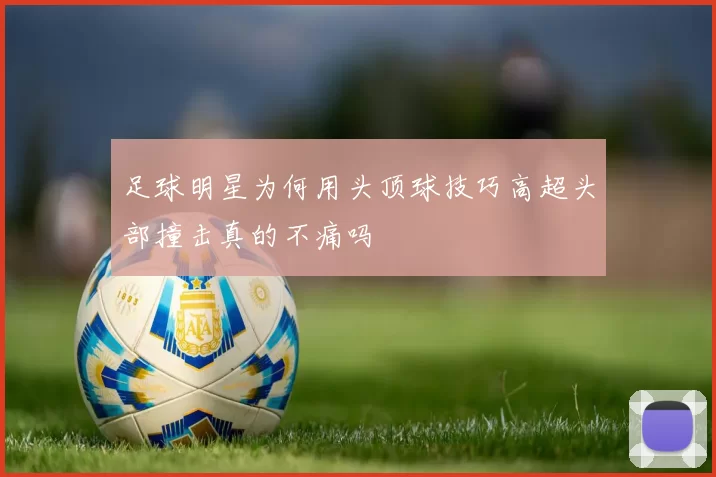 足球明星为何用头顶球技巧高超头部撞击真的不痛吗