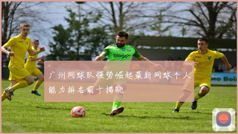 广州网球队强势崛起最新网球个人能力排名前十揭晓