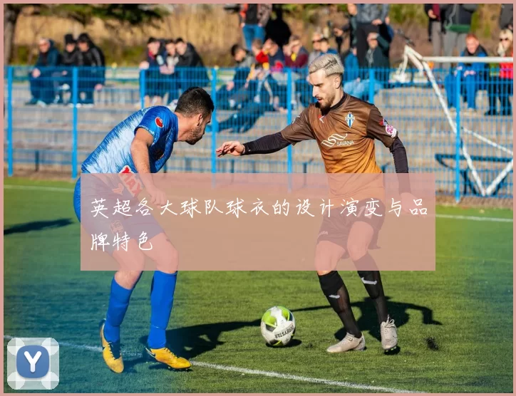 英超各大球队球衣的设计演变与品牌特色