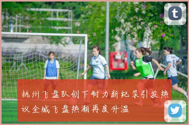 杭州飞盘队创下耐力新纪录引发热议全城飞盘热潮再度升温