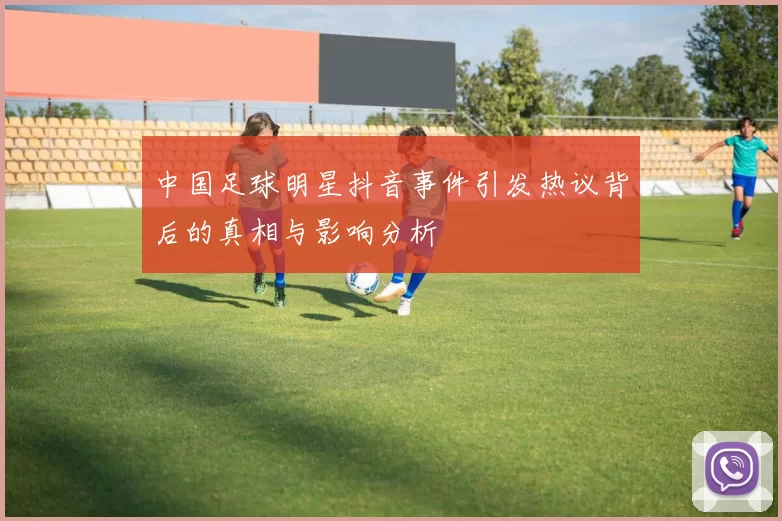 中国足球明星抖音事件引发热议背后的真相与影响分析
