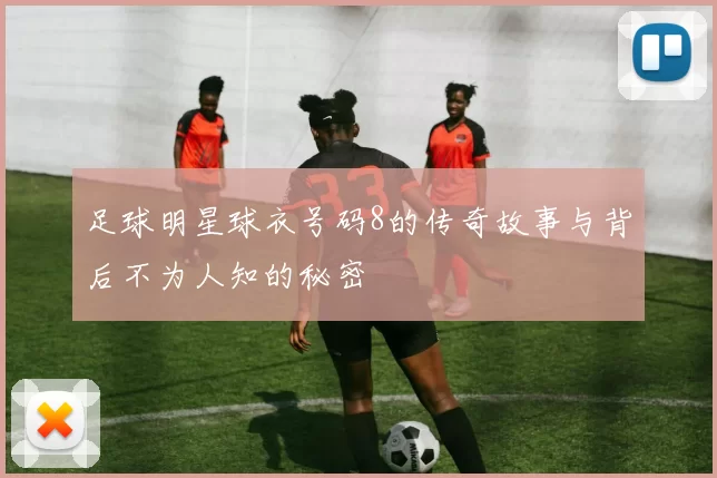 足球明星球衣号码8的传奇故事与背后不为人知的秘密