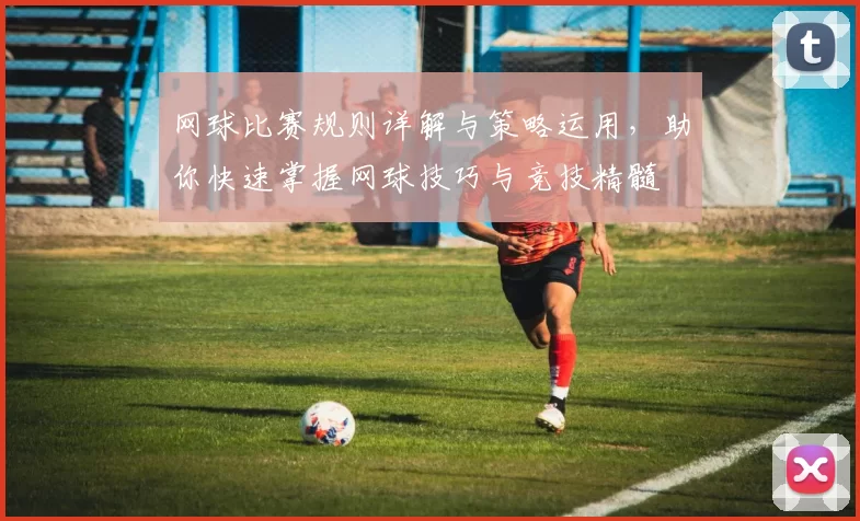 网球比赛规则详解与策略运用，助你快速掌握网球技巧与竞技精髓