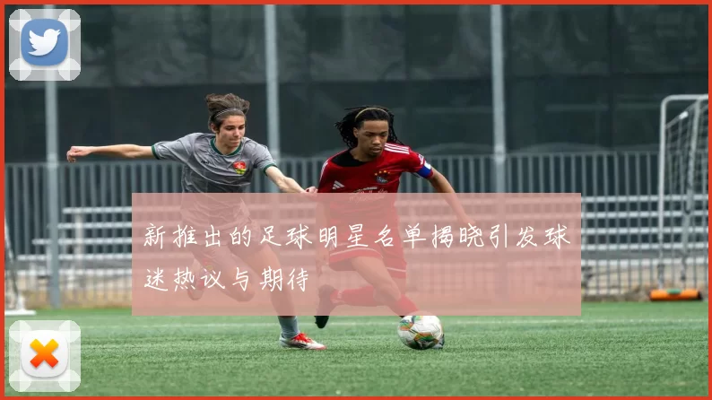 新推出的足球明星名单揭晓引发球迷热议与期待