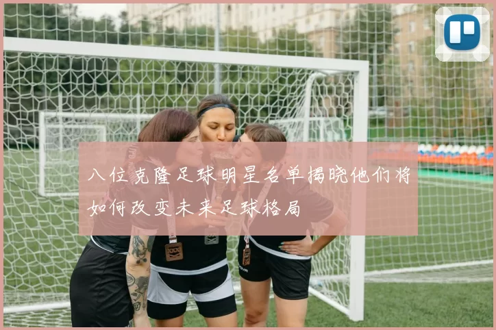 八位克隆足球明星名单揭晓他们将如何改变未来足球格局
