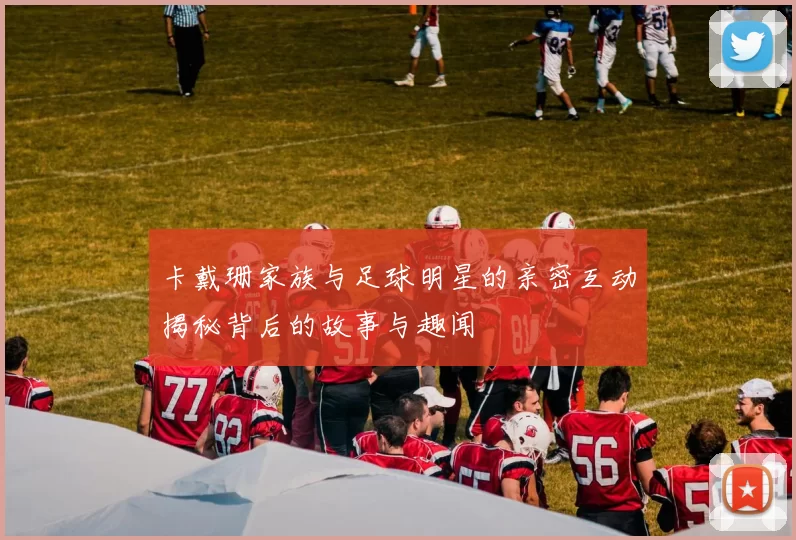 卡戴珊家族与足球明星的亲密互动揭秘背后的故事与趣闻