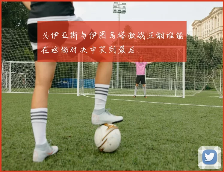戈伊亚斯与伊图乌塔激战正酣谁能在这场对决中笑到最后