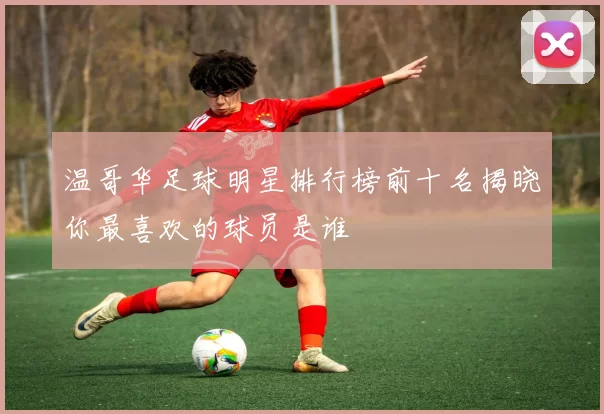 温哥华足球明星排行榜前十名揭晓你最喜欢的球员是谁