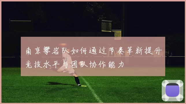 南京攀岩队如何通过节奏革新提升竞技水平与团队协作能力