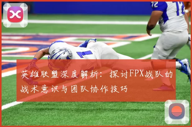 英雄联盟深度解析：探讨FPX战队的战术意识与团队协作技巧