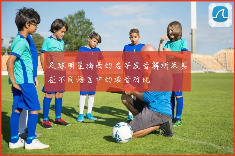 足球明星梅西的名字发音解析及其在不同语言中的读音对比