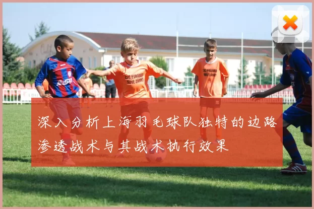 深入分析上海羽毛球队独特的边路渗透战术与其战术执行效果