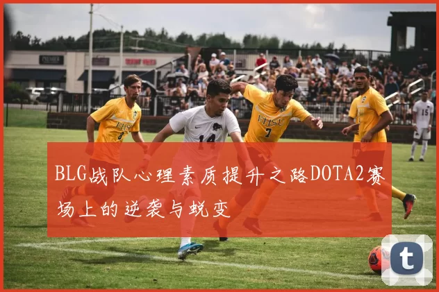 BLG战队心理素质提升之路DOTA2赛场上的逆袭与蜕变