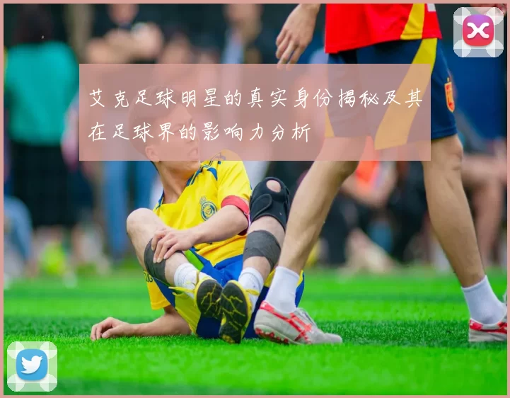 艾克足球明星的真实身份揭秘及其在足球界的影响力分析