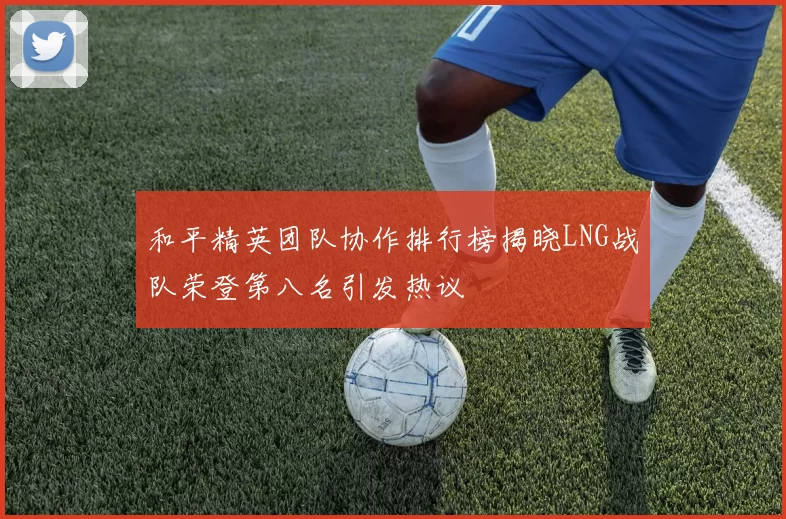 和平精英团队协作排行榜揭晓LNG战队荣登第八名引发热议